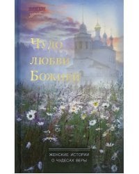 Чудо любви Божией. Женские истории о чудесах веры