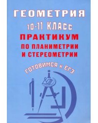 Геометрия. 10-11 класс. Практикум по планиметрии и стереометрии. Готовимся к ЕГЭ