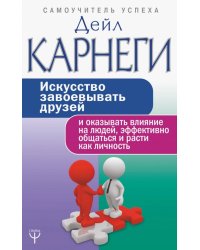 Искусство завоевывать друзей и оказывать влияние на людей, эффективно общаться и расти как личность