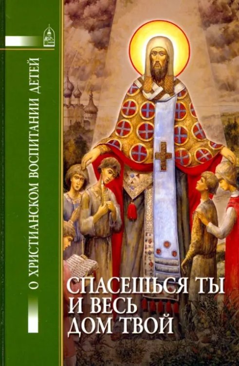 Спасешься ты и весь дом твой.О христианском воспитании детей