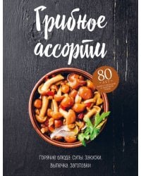 Грибное ассорти. Супы, горячие блюда, закуски, выпечка, заготовки