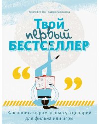 Твой первый бестселлер. Как написать роман, пьесу, сценарий для фильма или игры