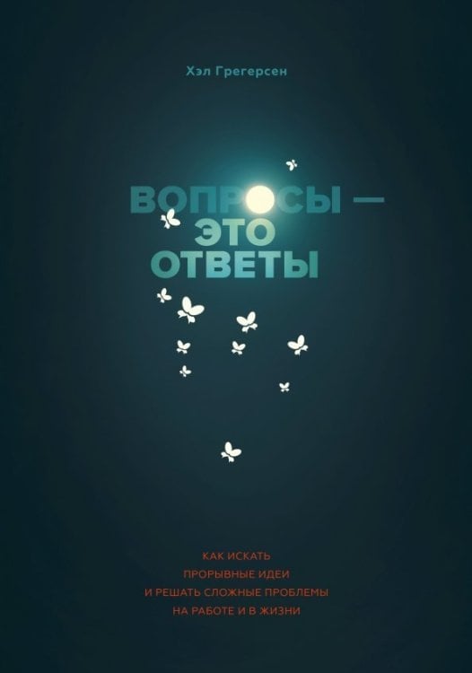 Вопросы - это ответы. Как искать прорывные идеи и решать сложные проблемы на работе и в жизни