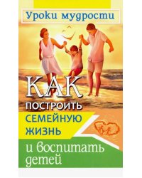 Как построить семейную жизнь и воспитать детей. Уроки мудрости