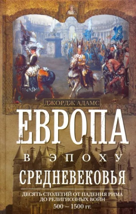 Европа в эпоху Средневековья. Десять столетий от падения Рима до религиозных войн. 500-1500 гг.