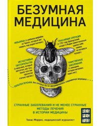 Безумная медицина. Странные заболевания и не менее странные методы лечения в истории медицины