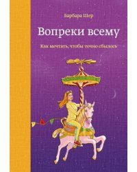 Вопреки всему. Как мечтать, чтобы точно сбылось