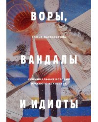 Воры, вандалы и идиоты. Криминальная история русского искусства