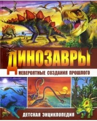 Динозавры - невероятные создания прошлого. Детская энциклопедия