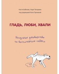 Гладь, люби, хвали. Нескучное руководство по воспитанию собаки