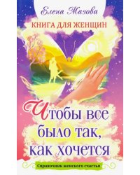 Книга для женщин. Чтобы все было так, как хочется. Справочник женского счастья