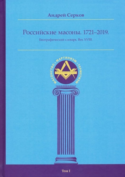 Российские масоны. 1721-2019. Биографический словарь. Век XVIII. Том I