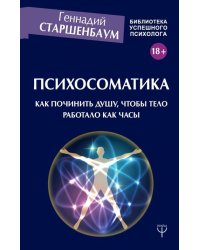 Психосоматика. Как починить душу, чтобы тело работало как часы