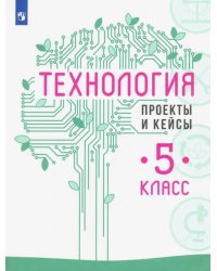 Технология. 5 класс. Проекты и кейсы