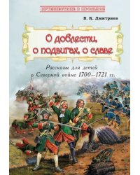 О доблести, о подвигах, о славе. Рассказы для детей о Северной войне 1700-1721 гг.