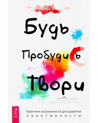 Будь. Пробудись. Твори. Практики осознанности для развития креативности