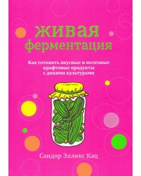 Живая ферментация. Как готовить вкусные и полезные крафтовые продукты с дикими культурами