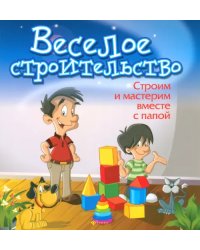 Веселое строительство. Строим и мастерим вместе с папой