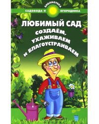 Любимый сад. Создаем, ухаживаем и благоустраиваем