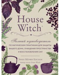 House Witch. Полный путеводитель по магическим практикам для защиты вашего дома