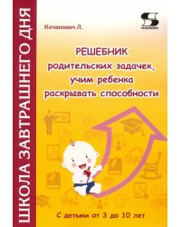 Решебник родительских задачек, учим ребенка раскрывать способности. С детьми от 3 до 10 лет