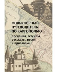 Фольклорный путеводитель по Каргополью (предания, легенды, рассказы, песни и присловья)