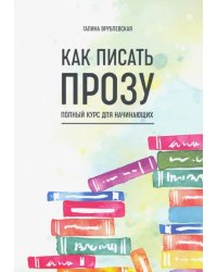 Как писать прозу. Полный курс для начинающих