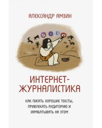 Интернет-журналистика. Как писать хорошие тексты, привлекать аудиторию и зарабатывать на этом