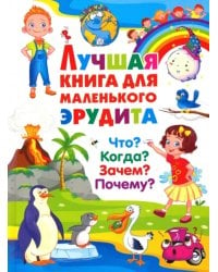 Лучшая книга для маленького эрудита. Что? Когда? Зачем? Почему?