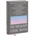 Не мешай себе жить. Как справиться со страхом, обидой, чувством вины, прокрастинацией