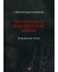 На обломках Вавилонской башни. Рождение Руси