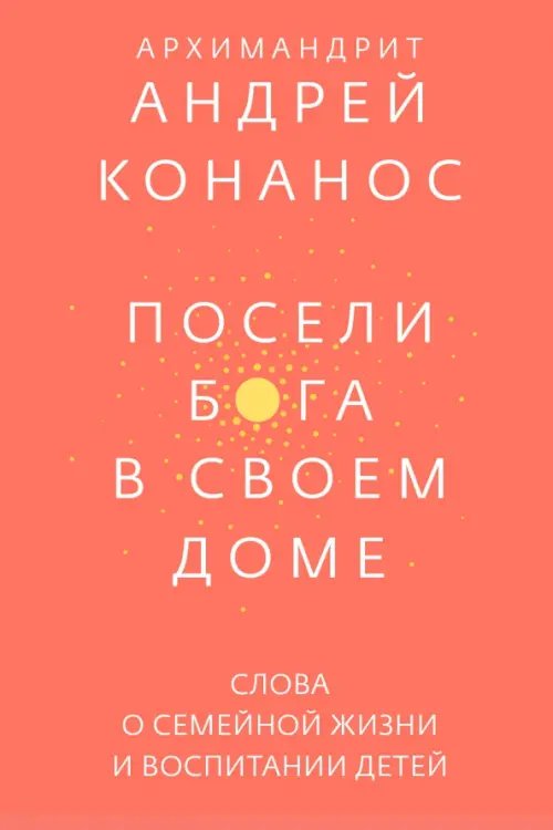 Посели Бога в своем доме.Слова о семейной жизни и воспитании детей