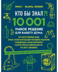 Кто бы знал?! 10 001 умное решение для вашего дома. Как спасти любимые вещи, отмыть кухню