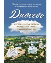 Дивеево. История места и святынь. Наставления святых. Современная жизнь