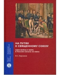 На путях к Священному союзу. Идеи войны и мира в России начала XIX века