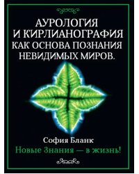 Аурология и кирлианография как основа познания невидимых миров. Новые знания - в жизнь!