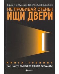 Не пробивай стены! Ищи двери. Как найти выход из любой ситуации. Книга-тренинг