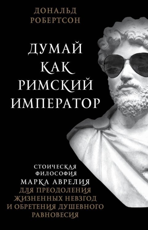 Думай как римский император. Стоическая философия Марка Аврелия для преодоления жизненных невзгод