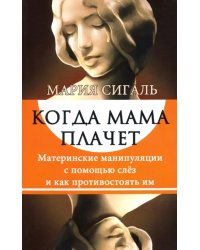 Когда мама плачет. Материнские манипуляции с помощью слез и как противостоять им