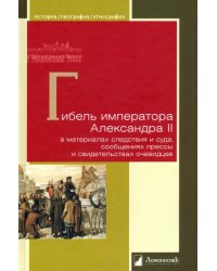 Гибель императора Александра II в материалах следствия и суда, сообщениях прессы и свидетельствах