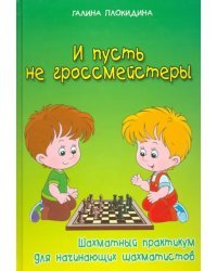 И пусть не гроссмейстеры.Шахматный практикум для начинающих шахматистов