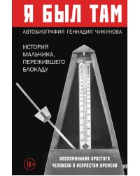 Я  был там. История мальчика, пережившего блокаду Воспоминания простого человека о непростом времени