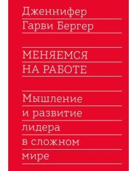 Меняемся на работе. Мышление и развитие лидера в сложном мире