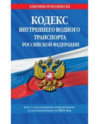 Кодекс внутреннего водного транспорта Российской Федерации. Текст с последними изменениями и дополнениями на 2021 год