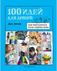 100 идей для детей. Или чем заняться, когда сидишь дома