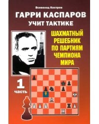 Гарри Каспаров учит тактике. Шахматный решебник по партиям чемпиона мира. Часть 1