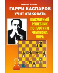 Гарри Каспаров учит атаковать. Шахматный решебник по партиям чемпиона мира