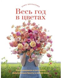 Весь год в цветах. Как выращивать и составлять великолепные букеты в любой сезон