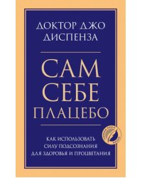 Сам себе плацебо. Как использовать силу подсознания для здоровья и процветания