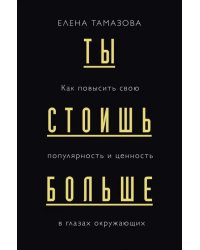 Ты стоишь больше. Как повысить свою популярность и ценность в глазах окружающих